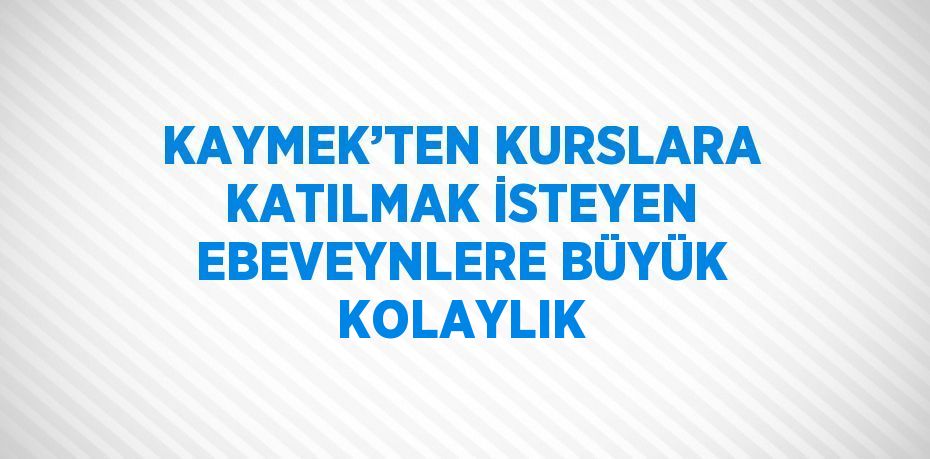 KAYMEK’TEN KURSLARA KATILMAK İSTEYEN EBEVEYNLERE BÜYÜK KOLAYLIK