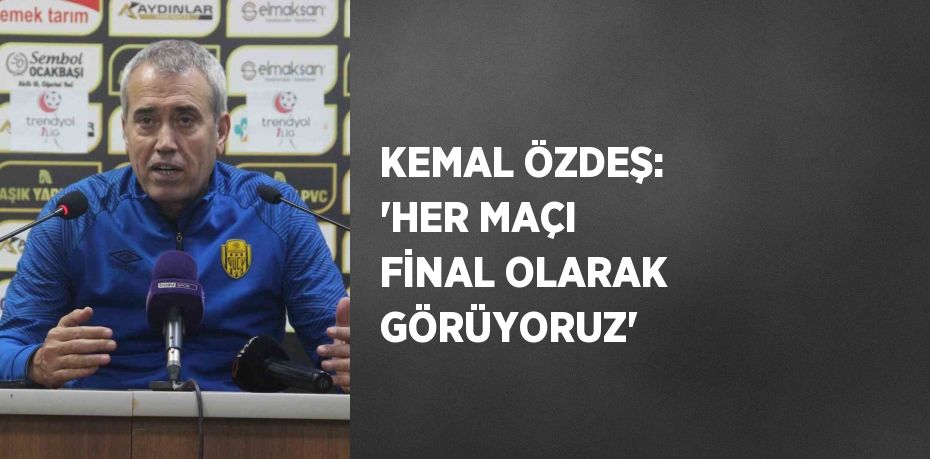 KEMAL ÖZDEŞ: 'HER MAÇI FİNAL OLARAK GÖRÜYORUZ'