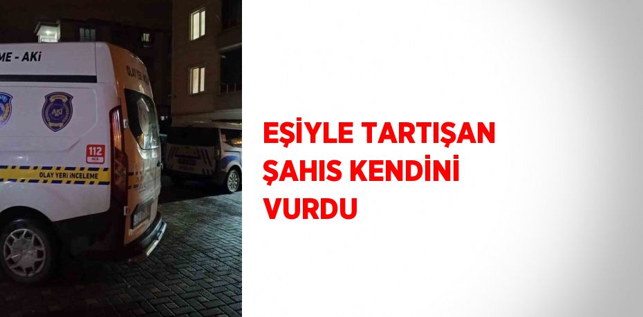 EŞİYLE TARTIŞAN ŞAHIS KENDİNİ VURDU