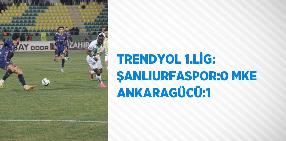 TRENDYOL 1.LİG: ŞANLIURFASPOR:0 MKE ANKARAGÜCÜ:1