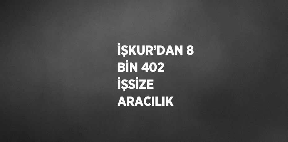 İŞKUR’DAN 8 BİN 402 İŞSİZE  ARACILIK