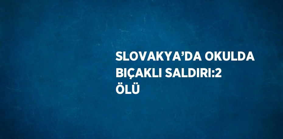 SLOVAKYA’DA OKULDA BIÇAKLI SALDIRI:2 ÖLÜ