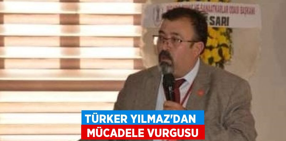 TÜRKER YILMAZ’DAN   MÜCADELE VURGUSU