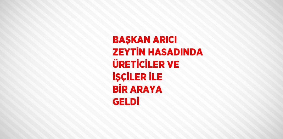 BAŞKAN ARICI ZEYTİN HASADINDA ÜRETİCİLER VE İŞÇİLER İLE BİR ARAYA GELDİ