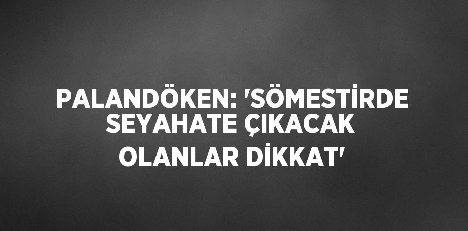 PALANDÖKEN: 'SÖMESTİRDE SEYAHATE ÇIKACAK OLANLAR DİKKAT'