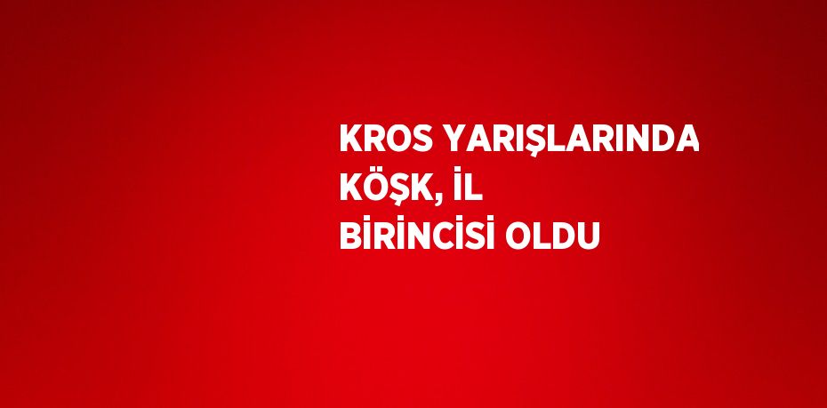 KROS YARIŞLARINDA KÖŞK, İL BİRİNCİSİ OLDU