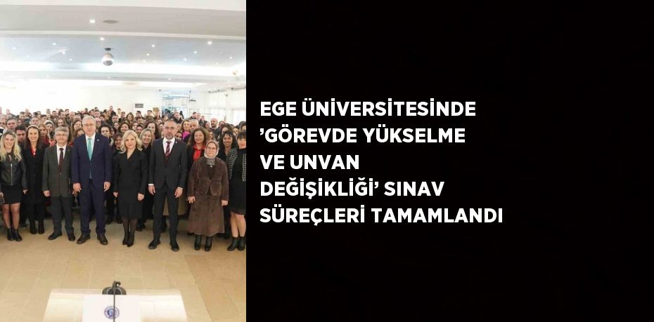 EGE ÜNİVERSİTESİNDE ’GÖREVDE YÜKSELME VE UNVAN DEĞİŞİKLİĞİ’ SINAV SÜREÇLERİ TAMAMLANDI