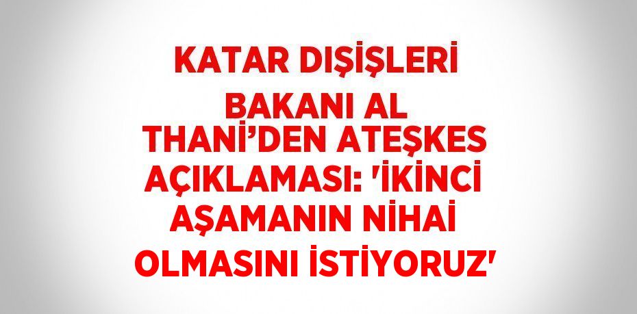 KATAR DIŞİŞLERİ BAKANI AL THANİ’DEN ATEŞKES AÇIKLAMASI: 'İKİNCİ AŞAMANIN NİHAİ OLMASINI İSTİYORUZ'