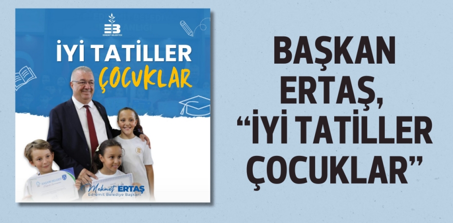 BAŞKAN ERTAŞ, “İYİ TATİLLER ÇOCUKLAR”