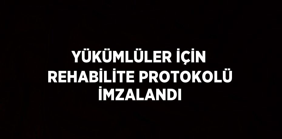 YÜKÜMLÜLER İÇİN REHABİLİTE PROTOKOLÜ İMZALANDI