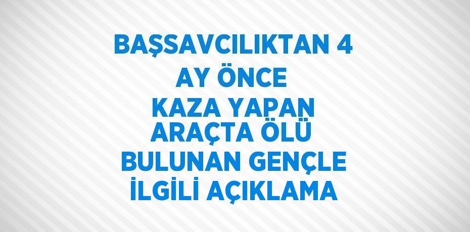 BAŞSAVCILIKTAN 4 AY ÖNCE KAZA YAPAN ARAÇTA ÖLÜ BULUNAN GENÇLE İLGİLİ AÇIKLAMA