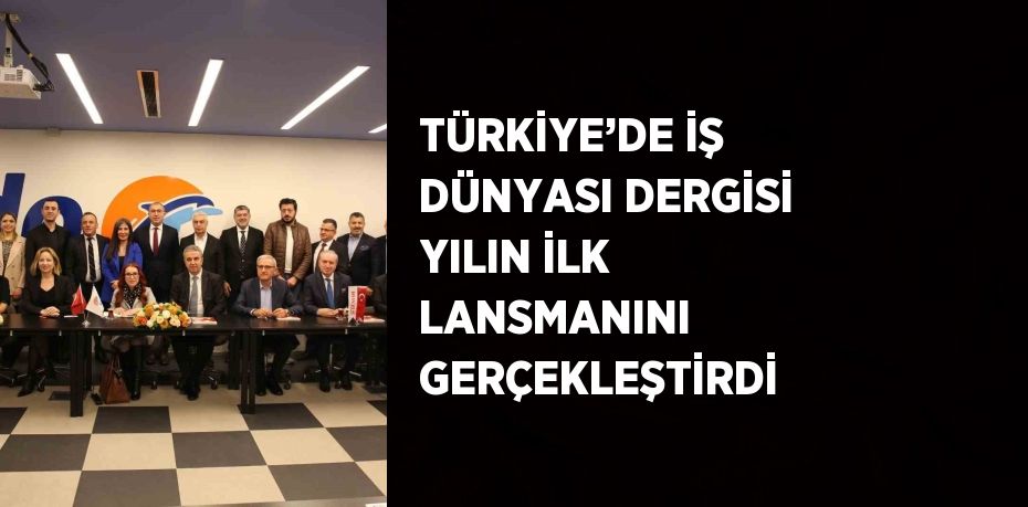 TÜRKİYE’DE İŞ DÜNYASI DERGİSİ YILIN İLK LANSMANINI GERÇEKLEŞTİRDİ