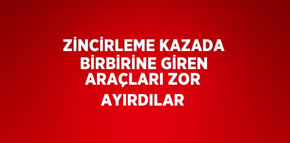 ZİNCİRLEME KAZADA BİRBİRİNE GİREN ARAÇLARI ZOR AYIRDILAR