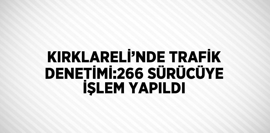 KIRKLARELİ’NDE TRAFİK DENETİMİ:266 SÜRÜCÜYE İŞLEM YAPILDI