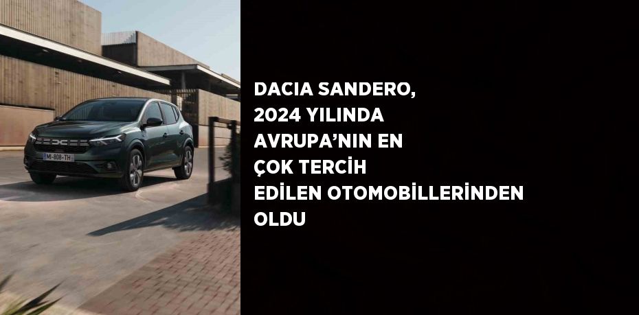 DACIA SANDERO, 2024 YILINDA AVRUPA’NIN EN ÇOK TERCİH EDİLEN OTOMOBİLLERİNDEN OLDU