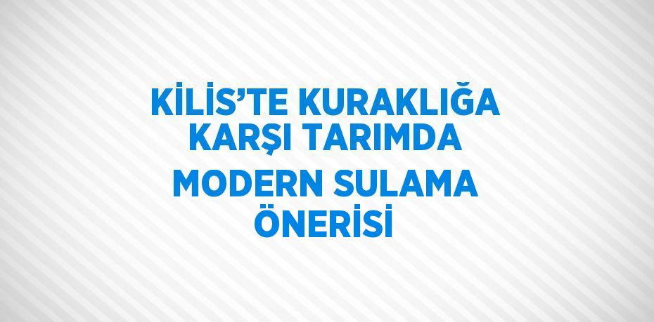 KİLİS’TE KURAKLIĞA KARŞI TARIMDA MODERN SULAMA ÖNERİSİ