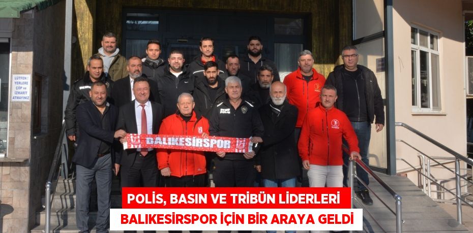 Polis, basın ve tribün liderleri    Balıkesirspor için bir araya geldi