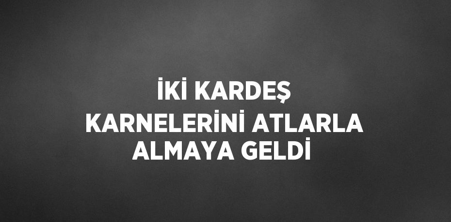 İKİ KARDEŞ KARNELERİNİ ATLARLA ALMAYA GELDİ