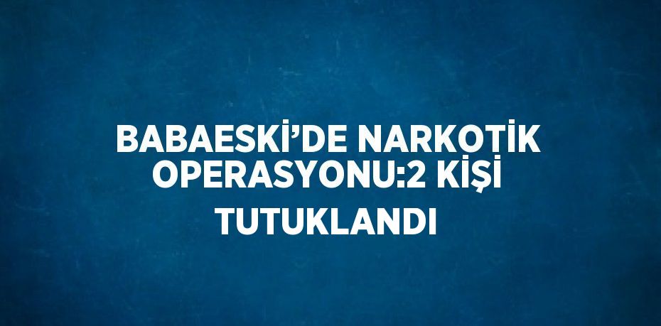 BABAESKİ’DE NARKOTİK OPERASYONU:2 KİŞİ TUTUKLANDI