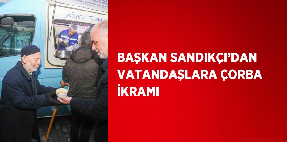 BAŞKAN SANDIKÇI’DAN VATANDAŞLARA ÇORBA İKRAMI