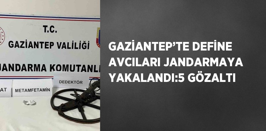 GAZİANTEP’TE DEFİNE AVCILARI JANDARMAYA YAKALANDI:5 GÖZALTI