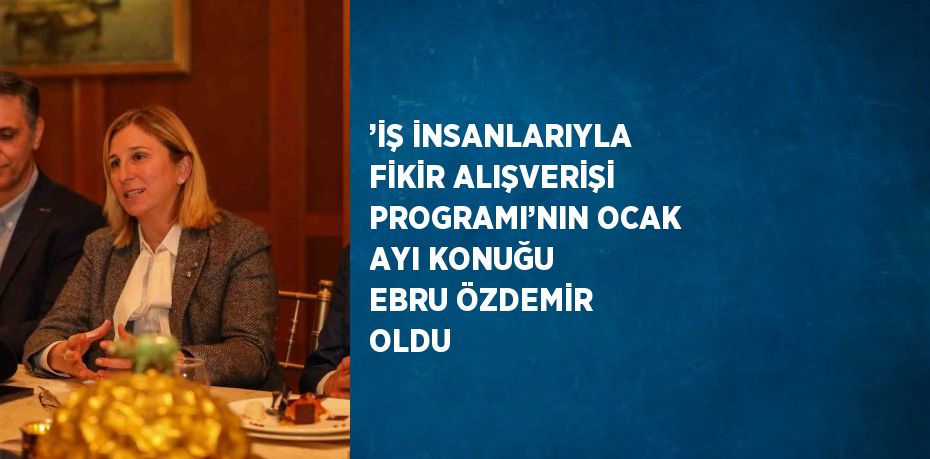 ’İŞ İNSANLARIYLA FİKİR ALIŞVERİŞİ PROGRAMI’NIN OCAK AYI KONUĞU EBRU ÖZDEMİR OLDU