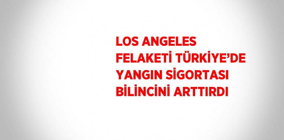 LOS ANGELES FELAKETİ TÜRKİYE’DE YANGIN SİGORTASI BİLİNCİNİ ARTTIRDI