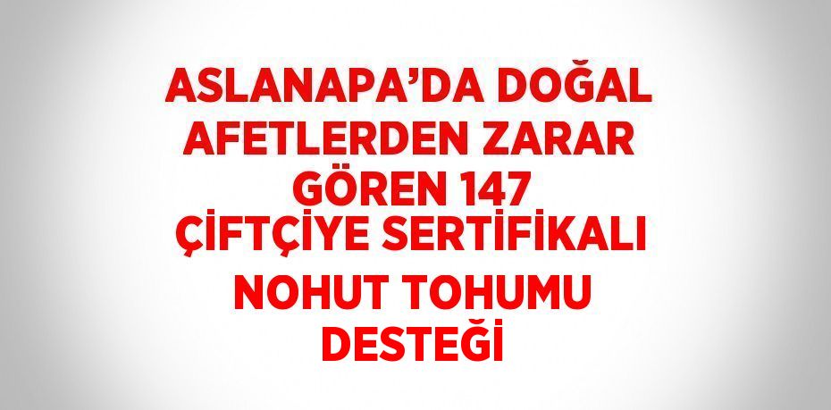 ASLANAPA’DA DOĞAL AFETLERDEN ZARAR GÖREN 147 ÇİFTÇİYE SERTİFİKALI NOHUT TOHUMU DESTEĞİ