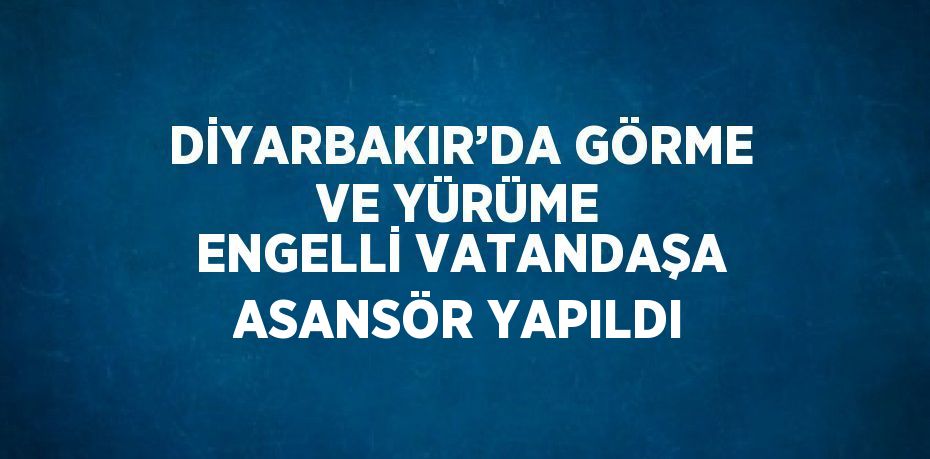 DİYARBAKIR’DA GÖRME VE YÜRÜME ENGELLİ VATANDAŞA ASANSÖR YAPILDI