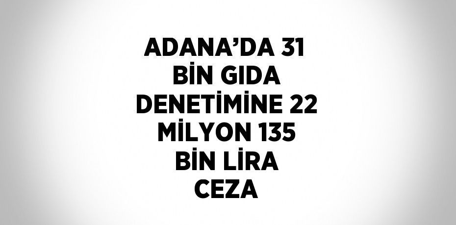 ADANA’DA 31 BİN GIDA DENETİMİNE 22 MİLYON 135 BİN LİRA CEZA
