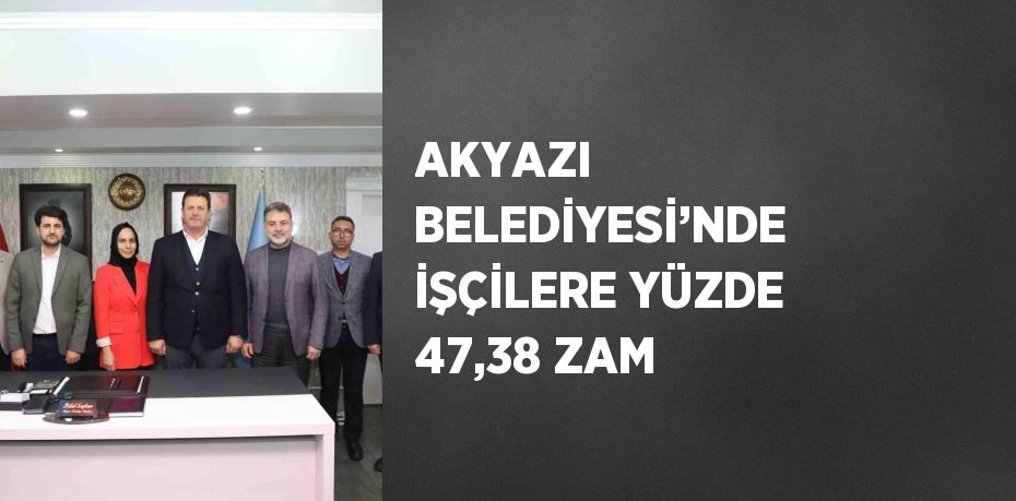 AKYAZI BELEDİYESİ’NDE İŞÇİLERE YÜZDE 47,38 ZAM