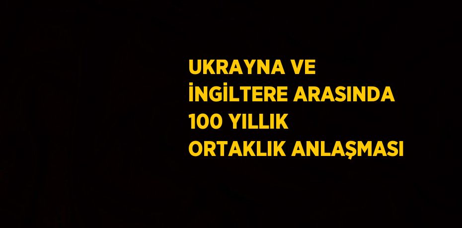 UKRAYNA VE İNGİLTERE ARASINDA 100 YILLIK ORTAKLIK ANLAŞMASI