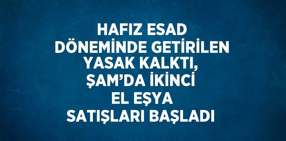 HAFIZ ESAD DÖNEMİNDE GETİRİLEN YASAK KALKTI, ŞAM’DA İKİNCİ EL EŞYA SATIŞLARI BAŞLADI