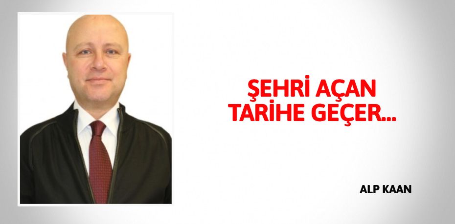 ŞEHRİ AÇAN TARİHE GEÇER…