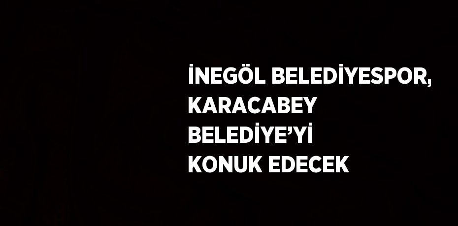 İNEGÖL BELEDİYESPOR, KARACABEY BELEDİYE’Yİ KONUK EDECEK