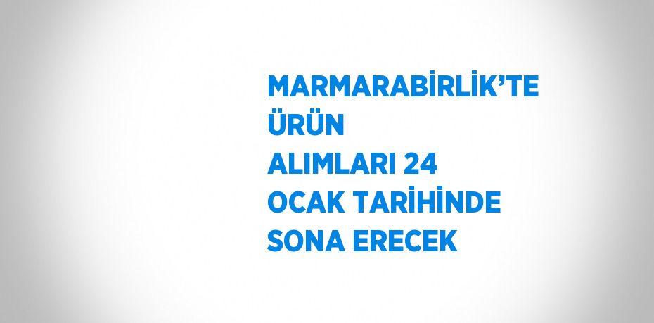 MARMARABİRLİK’TE ÜRÜN ALIMLARI 24 OCAK TARİHİNDE SONA ERECEK