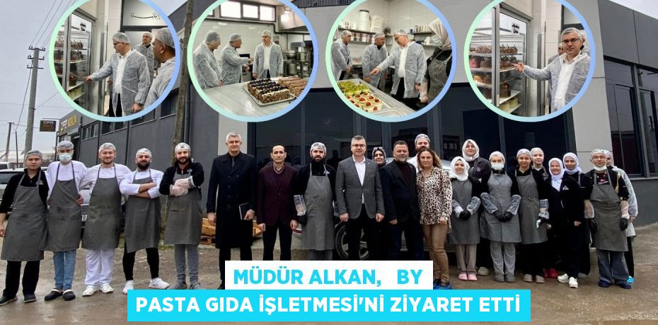 MÜDÜR ALKAN,   BY PASTA GIDA İŞLETMESİ'Nİ ZİYARET ETTİ