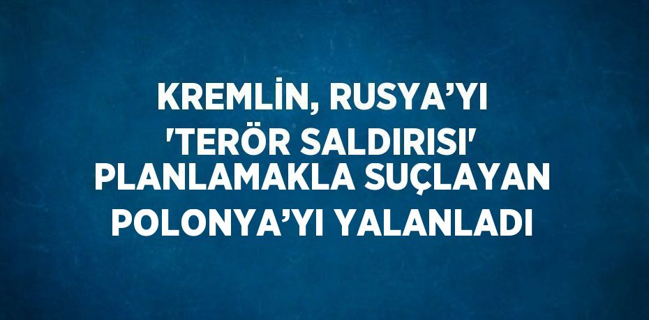 KREMLİN, RUSYA’YI 'TERÖR SALDIRISI' PLANLAMAKLA SUÇLAYAN POLONYA’YI YALANLADI