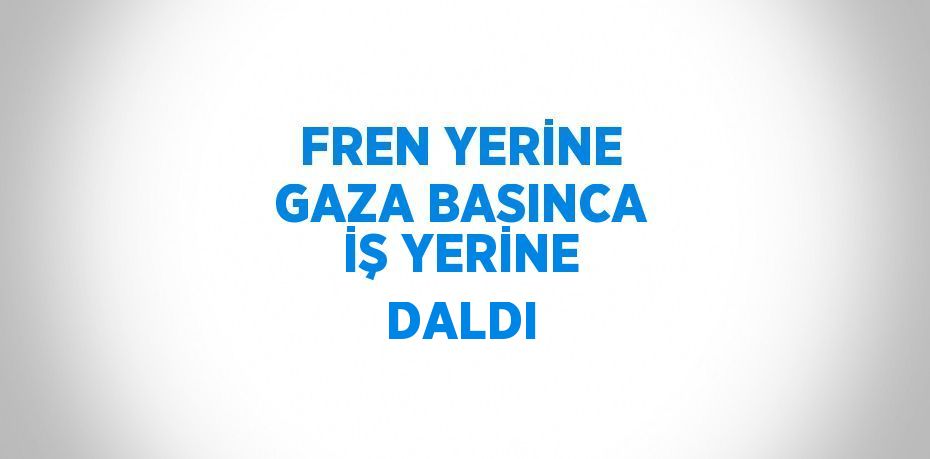 FREN YERİNE GAZA BASINCA İŞ YERİNE DALDI
