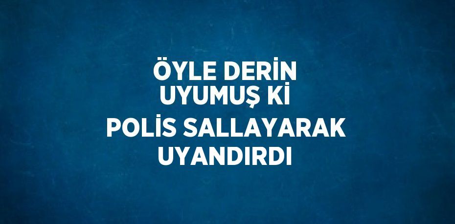 ÖYLE DERİN UYUMUŞ Kİ POLİS SALLAYARAK UYANDIRDI