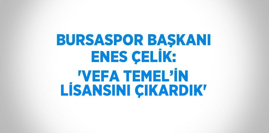 BURSASPOR BAŞKANI ENES ÇELİK: 'VEFA TEMEL’İN LİSANSINI ÇIKARDIK'