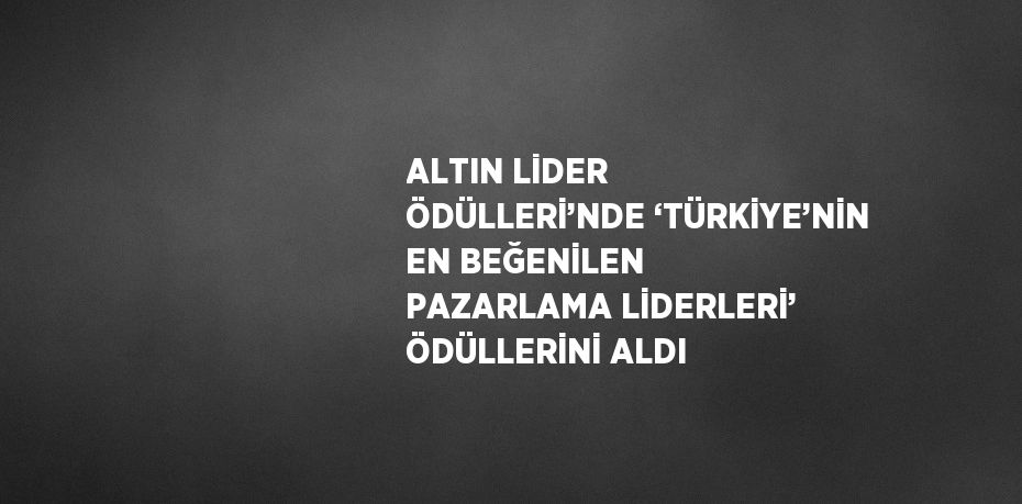 ALTIN LİDER ÖDÜLLERİ’NDE ‘TÜRKİYE’NİN EN BEĞENİLEN PAZARLAMA LİDERLERİ’ ÖDÜLLERİNİ ALDI