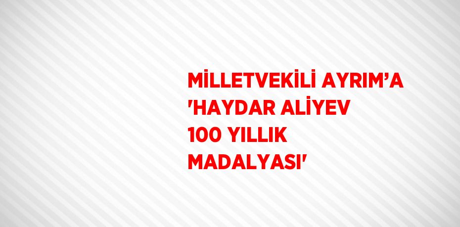 MİLLETVEKİLİ AYRIM’A 'HAYDAR ALİYEV 100 YILLIK MADALYASI'