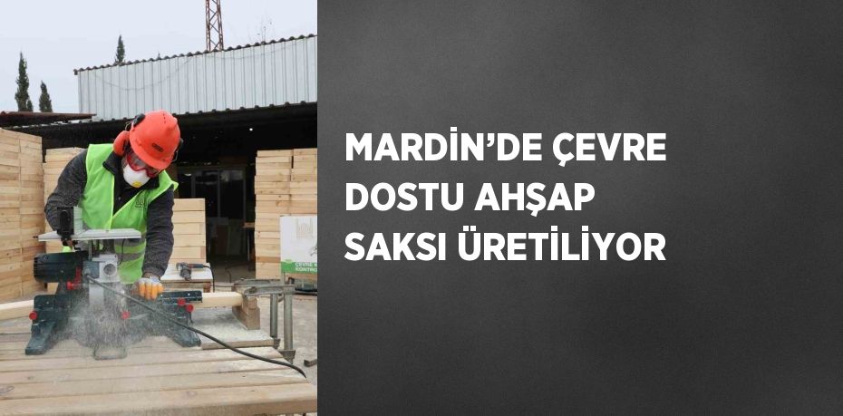 MARDİN’DE ÇEVRE DOSTU AHŞAP SAKSI ÜRETİLİYOR