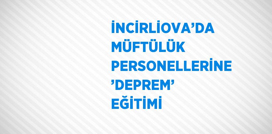 İNCİRLİOVA’DA MÜFTÜLÜK PERSONELLERİNE ’DEPREM’ EĞİTİMİ