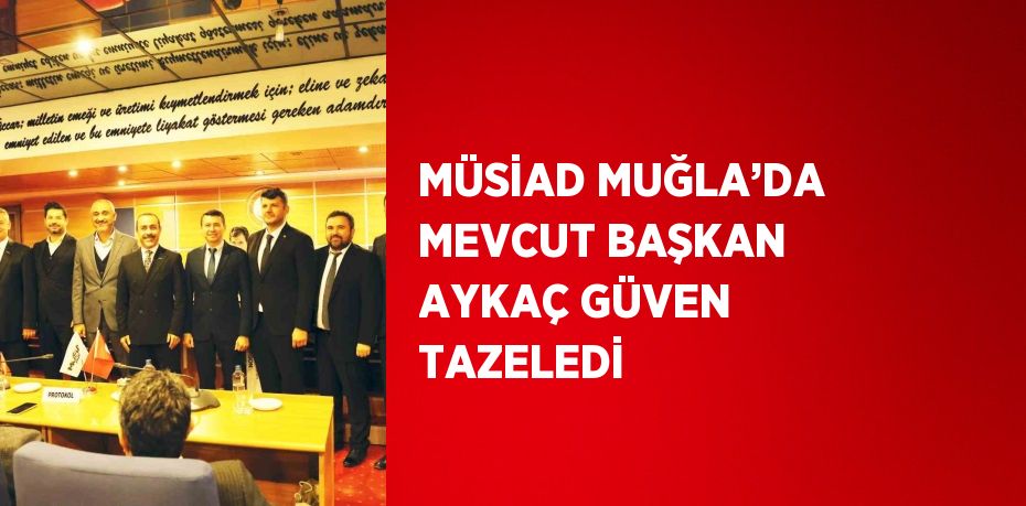 MÜSİAD MUĞLA’DA MEVCUT BAŞKAN AYKAÇ GÜVEN TAZELEDİ