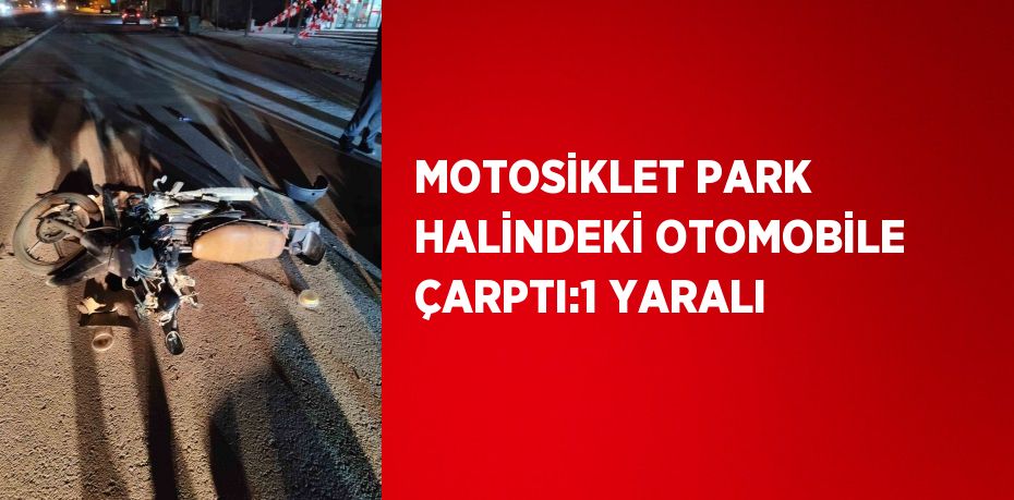 MOTOSİKLET PARK HALİNDEKİ OTOMOBİLE ÇARPTI:1 YARALI