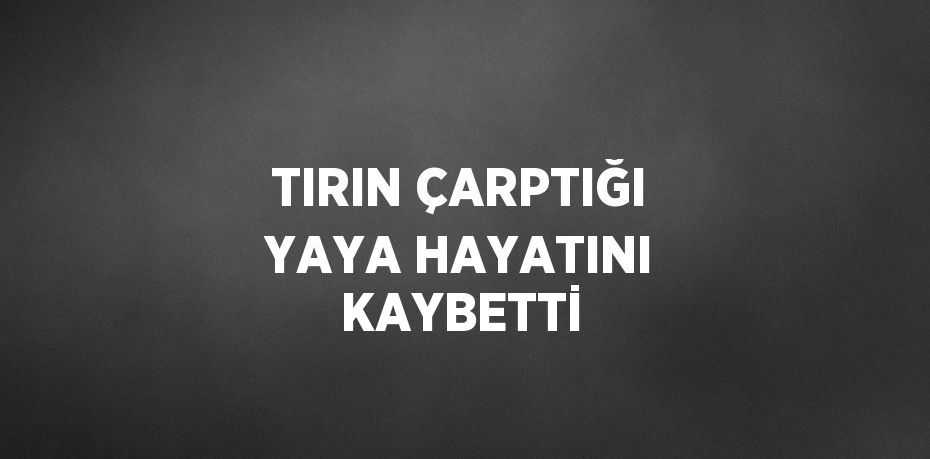 TIRIN ÇARPTIĞI YAYA HAYATINI KAYBETTİ