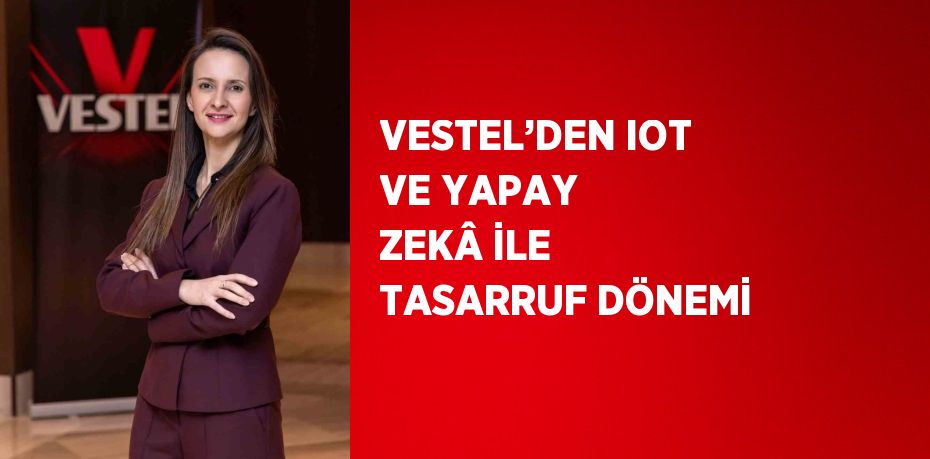 VESTEL’DEN IOT VE YAPAY ZEKÂ İLE TASARRUF DÖNEMİ