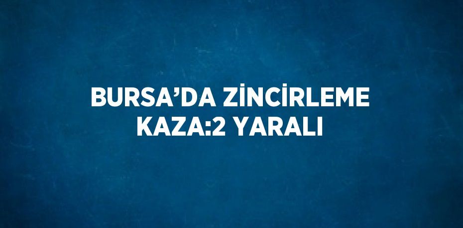 BURSA’DA ZİNCİRLEME KAZA:2 YARALI